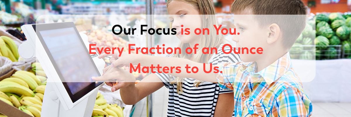 Our Focus is on You. Every Fraction of an Ounce Matters to Us.