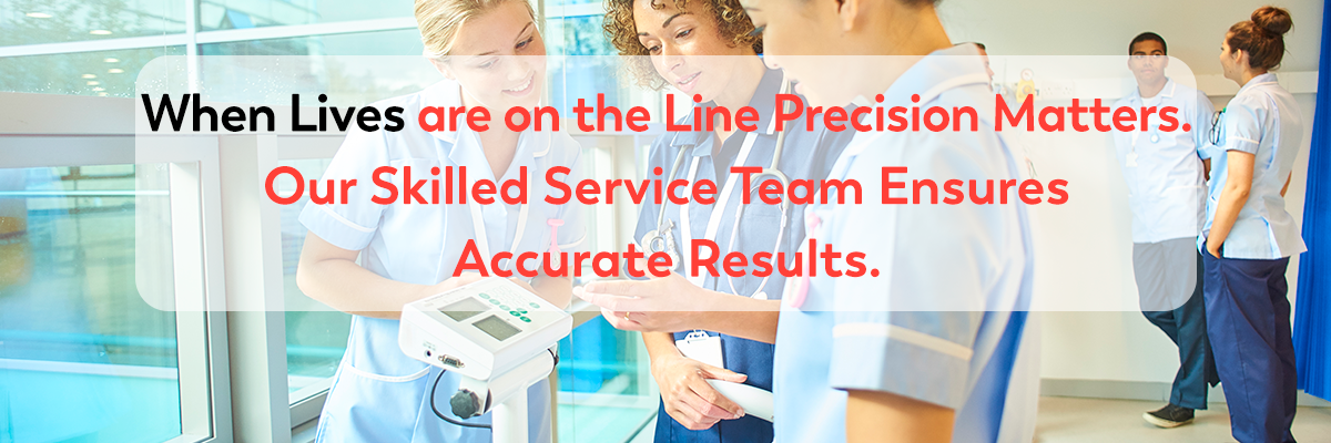 When Lives are on the Line Precision Matters. Our Skilled Service Team Ensures Accurate Results.
